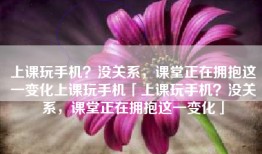 上课玩手机？没关系，课堂正在拥抱这一变化上课玩手机「上课玩手机？没关系，课堂正在拥抱这一变化」