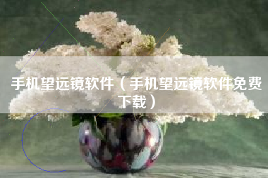 手机望远镜软件（手机望远镜软件免费下载）